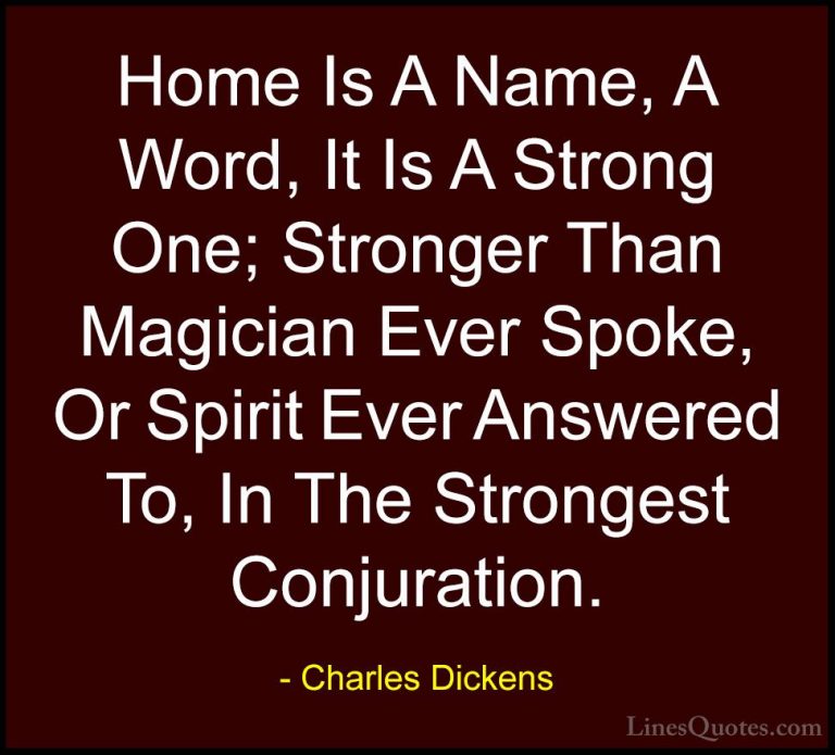 Charles Dickens Quotes (46) - Home Is A Name, A Word, It Is A Str... - QuotesHome Is A Name, A Word, It Is A Strong One; Stronger Than Magician Ever Spoke, Or Spirit Ever Answered To, In The Strongest Conjuration.