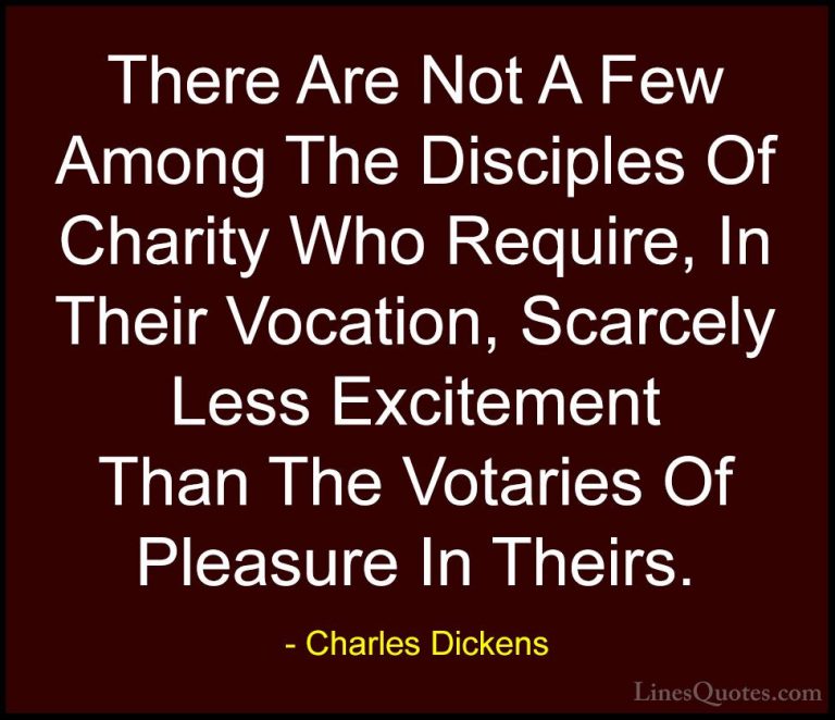 Charles Dickens Quotes (47) - There Are Not A Few Among The Disci... - QuotesThere Are Not A Few Among The Disciples Of Charity Who Require, In Their Vocation, Scarcely Less Excitement Than The Votaries Of Pleasure In Theirs.