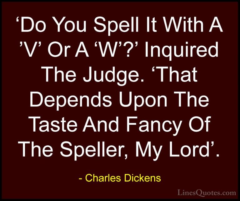 Charles Dickens Quotes (57) - 'Do You Spell It With A 'V' Or A 'W... - Quotes'Do You Spell It With A 'V' Or A 'W'?' Inquired The Judge. 'That Depends Upon The Taste And Fancy Of The Speller, My Lord'.