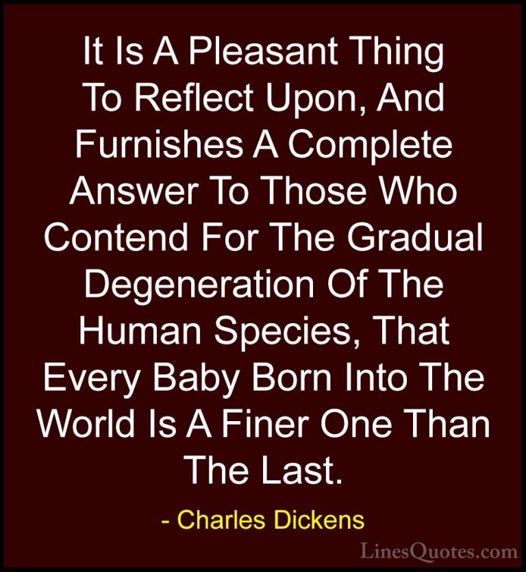 Charles Dickens Quotes (58) - It Is A Pleasant Thing To Reflect U... - QuotesIt Is A Pleasant Thing To Reflect Upon, And Furnishes A Complete Answer To Those Who Contend For The Gradual Degeneration Of The Human Species, That Every Baby Born Into The World Is A Finer One Than The Last.