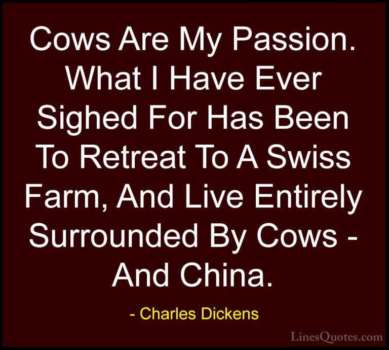 Charles Dickens Quotes (59) - Cows Are My Passion. What I Have Ev... - QuotesCows Are My Passion. What I Have Ever Sighed For Has Been To Retreat To A Swiss Farm, And Live Entirely Surrounded By Cows - And China.