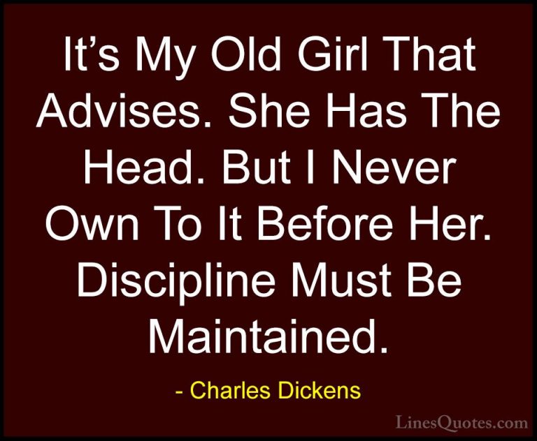 Charles Dickens Quotes (66) - It's My Old Girl That Advises. She ... - QuotesIt's My Old Girl That Advises. She Has The Head. But I Never Own To It Before Her. Discipline Must Be Maintained.