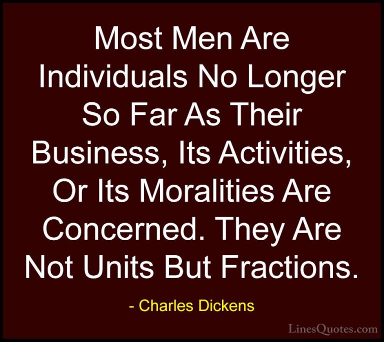 Charles Dickens Quotes (67) - Most Men Are Individuals No Longer ... - QuotesMost Men Are Individuals No Longer So Far As Their Business, Its Activities, Or Its Moralities Are Concerned. They Are Not Units But Fractions.