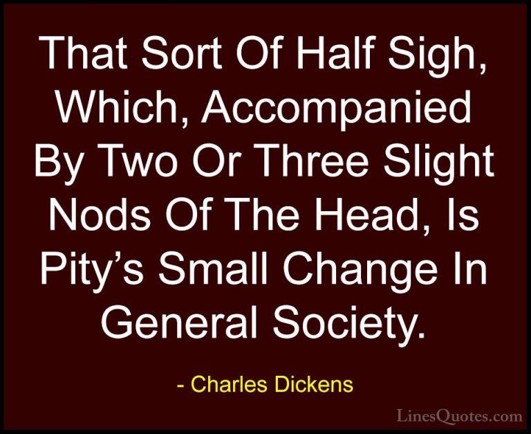 Charles Dickens Quotes (76) - That Sort Of Half Sigh, Which, Acco... - QuotesThat Sort Of Half Sigh, Which, Accompanied By Two Or Three Slight Nods Of The Head, Is Pity's Small Change In General Society.