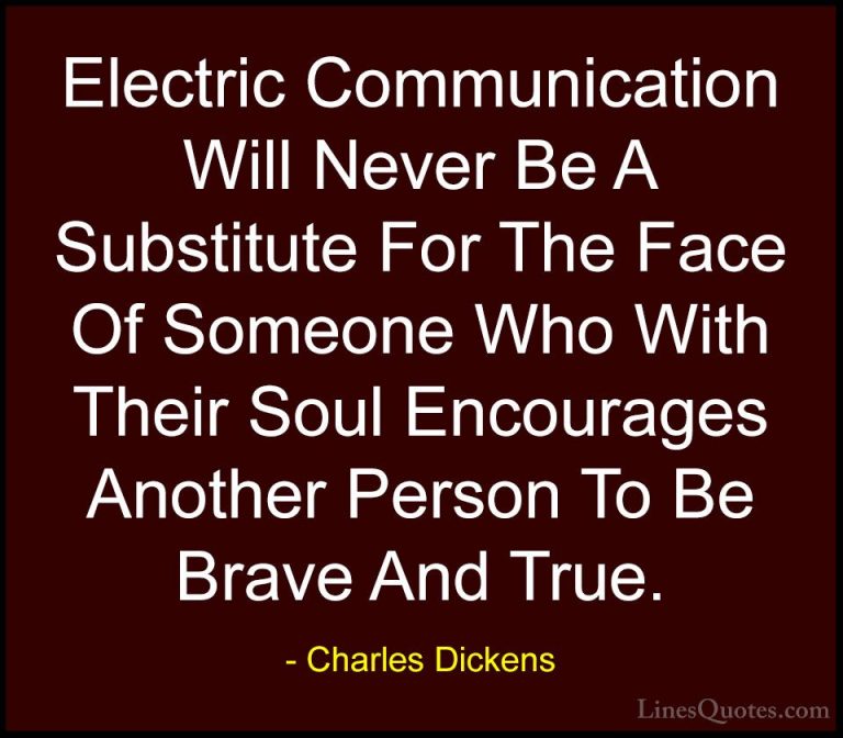 Charles Dickens Quotes (9) - Electric Communication Will Never Be... - QuotesElectric Communication Will Never Be A Substitute For The Face Of Someone Who With Their Soul Encourages Another Person To Be Brave And True.