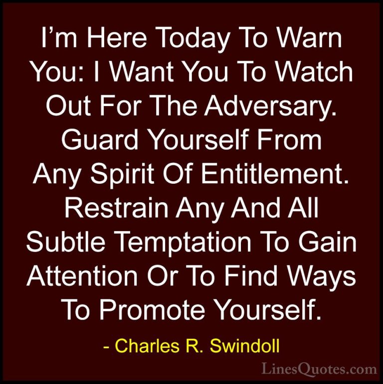 Charles R. Swindoll Quotes (20) - I'm Here Today To Warn You: I W... - QuotesI'm Here Today To Warn You: I Want You To Watch Out For The Adversary. Guard Yourself From Any Spirit Of Entitlement. Restrain Any And All Subtle Temptation To Gain Attention Or To Find Ways To Promote Yourself.