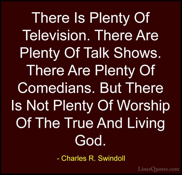 Charles R. Swindoll Quotes (25) - There Is Plenty Of Television. ... - QuotesThere Is Plenty Of Television. There Are Plenty Of Talk Shows. There Are Plenty Of Comedians. But There Is Not Plenty Of Worship Of The True And Living God.