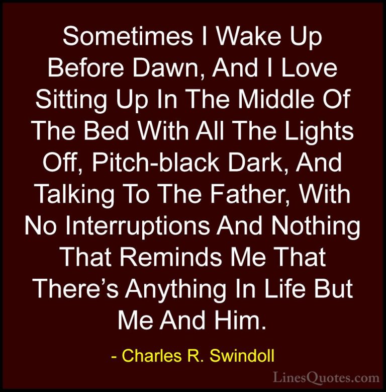 Charles R. Swindoll Quotes (27) - Sometimes I Wake Up Before Dawn... - QuotesSometimes I Wake Up Before Dawn, And I Love Sitting Up In The Middle Of The Bed With All The Lights Off, Pitch-black Dark, And Talking To The Father, With No Interruptions And Nothing That Reminds Me That There's Anything In Life But Me And Him.
