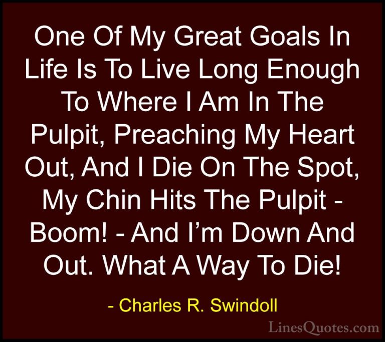 Charles R. Swindoll Quotes (28) - One Of My Great Goals In Life I... - QuotesOne Of My Great Goals In Life Is To Live Long Enough To Where I Am In The Pulpit, Preaching My Heart Out, And I Die On The Spot, My Chin Hits The Pulpit - Boom! - And I'm Down And Out. What A Way To Die!