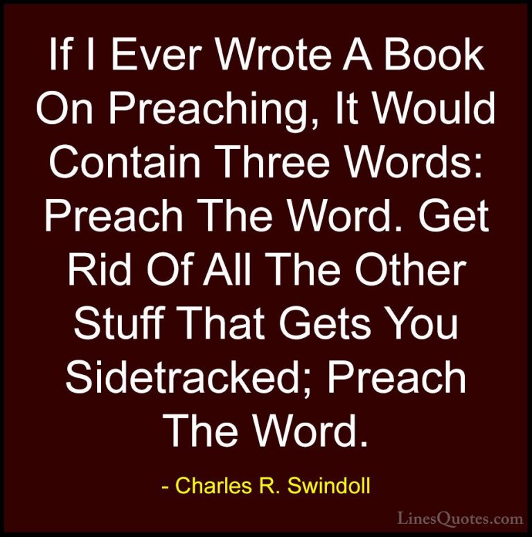 Charles R. Swindoll Quotes (35) - If I Ever Wrote A Book On Preac... - QuotesIf I Ever Wrote A Book On Preaching, It Would Contain Three Words: Preach The Word. Get Rid Of All The Other Stuff That Gets You Sidetracked; Preach The Word.
