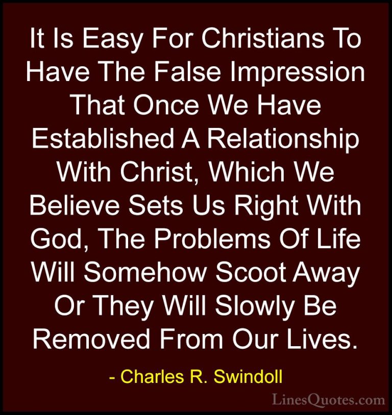 Charles R. Swindoll Quotes (45) - It Is Easy For Christians To Ha... - QuotesIt Is Easy For Christians To Have The False Impression That Once We Have Established A Relationship With Christ, Which We Believe Sets Us Right With God, The Problems Of Life Will Somehow Scoot Away Or They Will Slowly Be Removed From Our Lives.