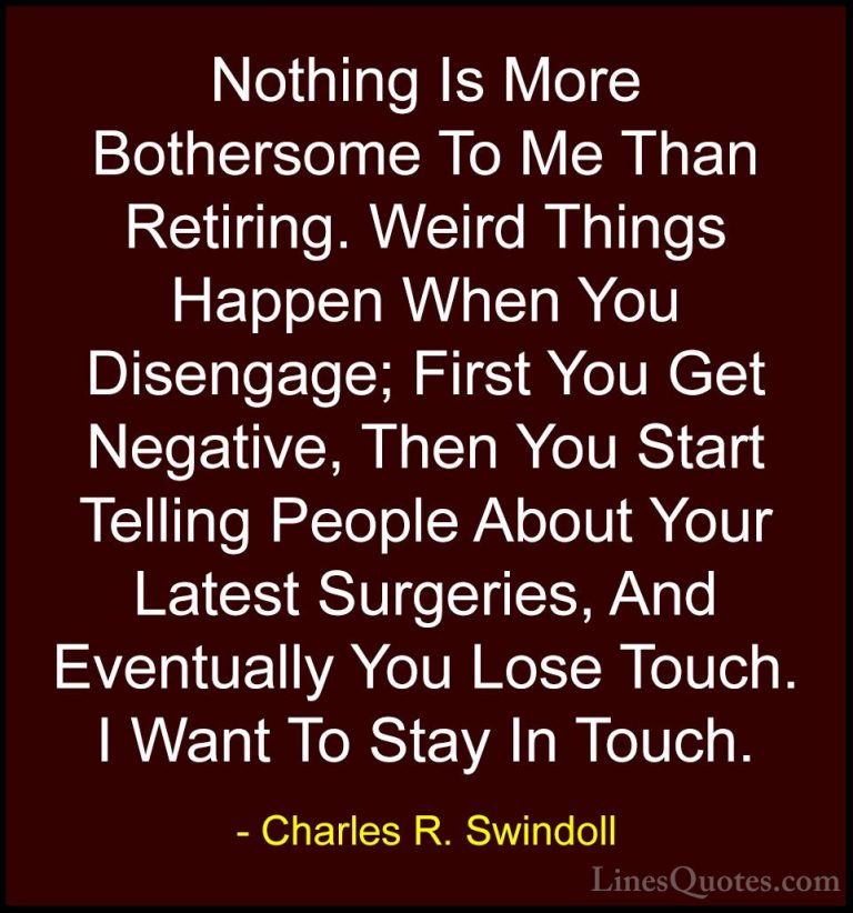 Charles R. Swindoll Quotes (47) - Nothing Is More Bothersome To M... - QuotesNothing Is More Bothersome To Me Than Retiring. Weird Things Happen When You Disengage; First You Get Negative, Then You Start Telling People About Your Latest Surgeries, And Eventually You Lose Touch. I Want To Stay In Touch.