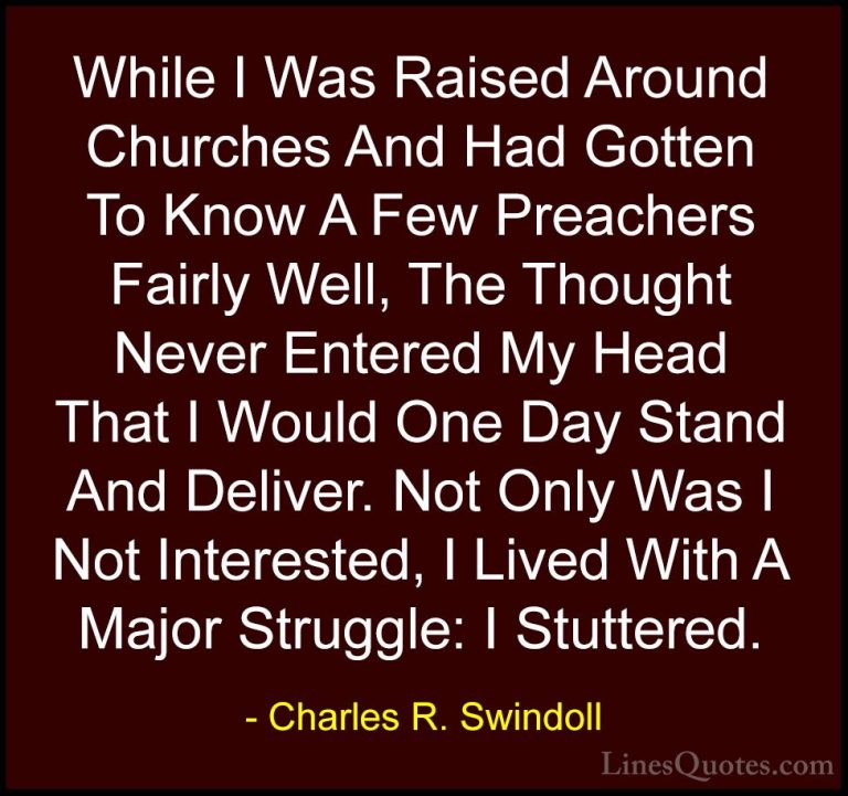 Charles R. Swindoll Quotes (48) - While I Was Raised Around Churc... - QuotesWhile I Was Raised Around Churches And Had Gotten To Know A Few Preachers Fairly Well, The Thought Never Entered My Head That I Would One Day Stand And Deliver. Not Only Was I Not Interested, I Lived With A Major Struggle: I Stuttered.