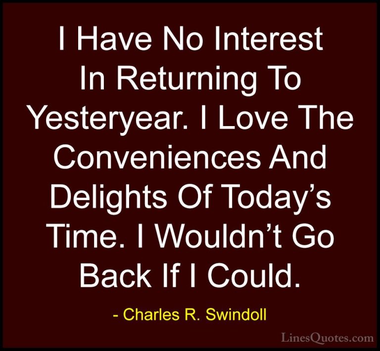 Charles R. Swindoll Quotes (49) - I Have No Interest In Returning... - QuotesI Have No Interest In Returning To Yesteryear. I Love The Conveniences And Delights Of Today's Time. I Wouldn't Go Back If I Could.