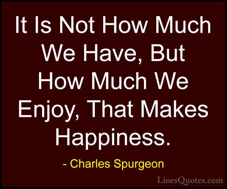 Charles Spurgeon Quotes (1) - It Is Not How Much We Have, But How... - QuotesIt Is Not How Much We Have, But How Much We Enjoy, That Makes Happiness.