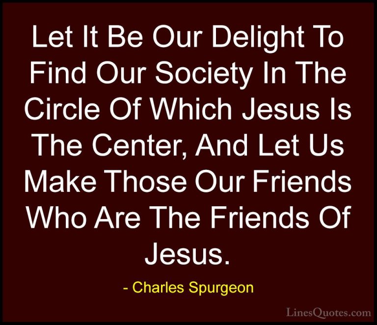 Charles Spurgeon Quotes (101) - Let It Be Our Delight To Find Our... - QuotesLet It Be Our Delight To Find Our Society In The Circle Of Which Jesus Is The Center, And Let Us Make Those Our Friends Who Are The Friends Of Jesus.