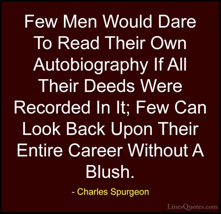 Charles Spurgeon Quotes (103) - Few Men Would Dare To Read Their ... - QuotesFew Men Would Dare To Read Their Own Autobiography If All Their Deeds Were Recorded In It; Few Can Look Back Upon Their Entire Career Without A Blush.