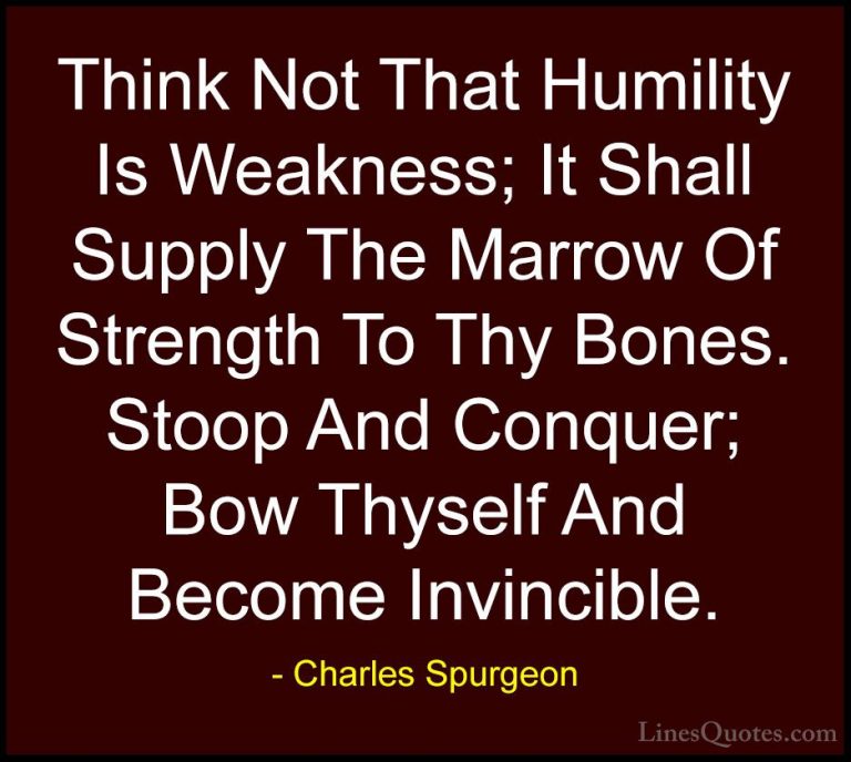 Charles Spurgeon Quotes (104) - Think Not That Humility Is Weakne... - QuotesThink Not That Humility Is Weakness; It Shall Supply The Marrow Of Strength To Thy Bones. Stoop And Conquer; Bow Thyself And Become Invincible.