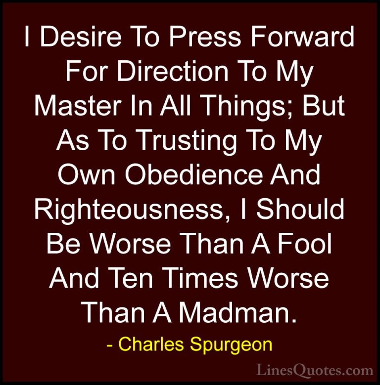 Charles Spurgeon Quotes (108) - I Desire To Press Forward For Dir... - QuotesI Desire To Press Forward For Direction To My Master In All Things; But As To Trusting To My Own Obedience And Righteousness, I Should Be Worse Than A Fool And Ten Times Worse Than A Madman.