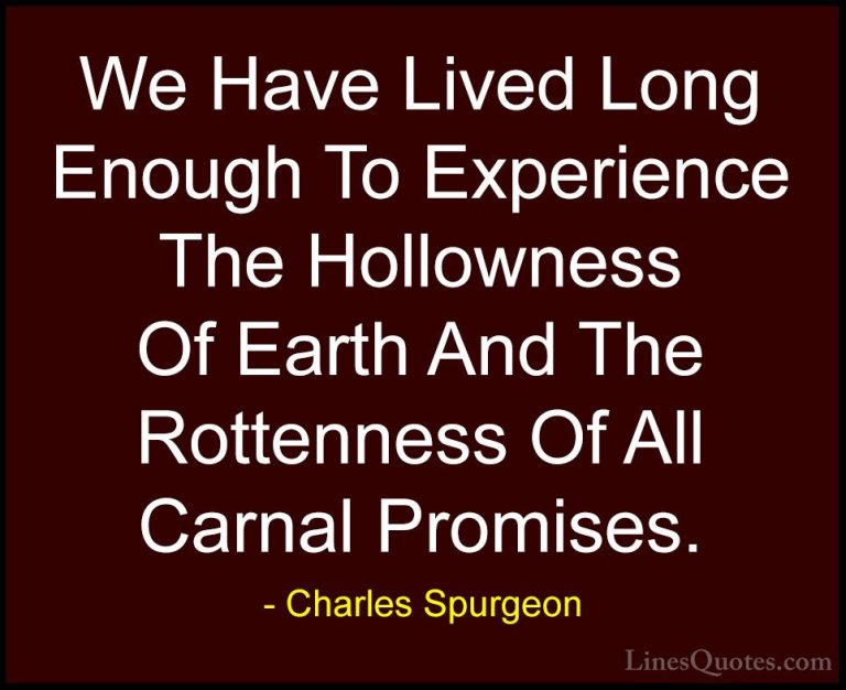 Charles Spurgeon Quotes (109) - We Have Lived Long Enough To Expe... - QuotesWe Have Lived Long Enough To Experience The Hollowness Of Earth And The Rottenness Of All Carnal Promises.