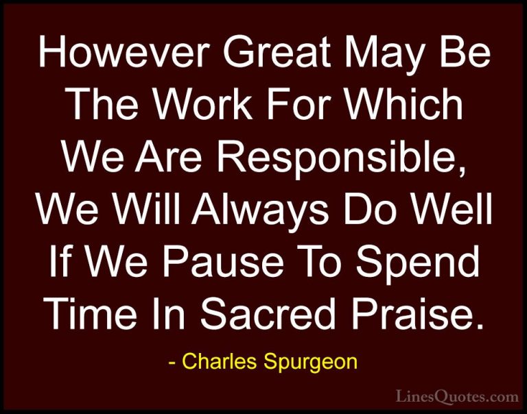 Charles Spurgeon Quotes (11) - However Great May Be The Work For ... - QuotesHowever Great May Be The Work For Which We Are Responsible, We Will Always Do Well If We Pause To Spend Time In Sacred Praise.