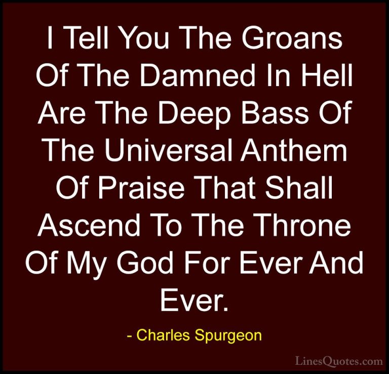 Charles Spurgeon Quotes (111) - I Tell You The Groans Of The Damn... - QuotesI Tell You The Groans Of The Damned In Hell Are The Deep Bass Of The Universal Anthem Of Praise That Shall Ascend To The Throne Of My God For Ever And Ever.