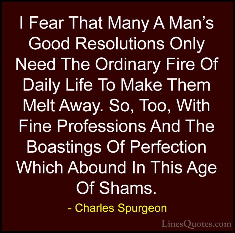 Charles Spurgeon Quotes (120) - I Fear That Many A Man's Good Res... - QuotesI Fear That Many A Man's Good Resolutions Only Need The Ordinary Fire Of Daily Life To Make Them Melt Away. So, Too, With Fine Professions And The Boastings Of Perfection Which Abound In This Age Of Shams.