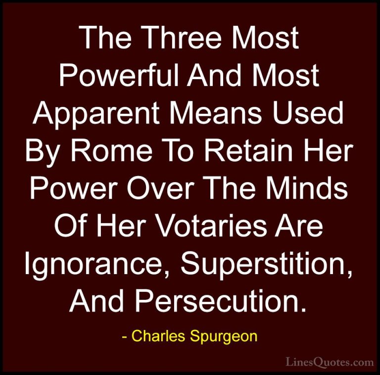 Charles Spurgeon Quotes (121) - The Three Most Powerful And Most ... - QuotesThe Three Most Powerful And Most Apparent Means Used By Rome To Retain Her Power Over The Minds Of Her Votaries Are Ignorance, Superstition, And Persecution.