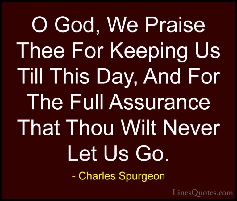 Charles Spurgeon Quotes (122) - O God, We Praise Thee For Keeping... - QuotesO God, We Praise Thee For Keeping Us Till This Day, And For The Full Assurance That Thou Wilt Never Let Us Go.