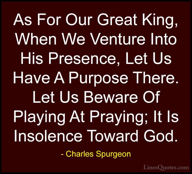 Charles Spurgeon Quotes (126) - As For Our Great King, When We Ve... - QuotesAs For Our Great King, When We Venture Into His Presence, Let Us Have A Purpose There. Let Us Beware Of Playing At Praying; It Is Insolence Toward God.