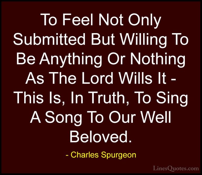 Charles Spurgeon Quotes (132) - To Feel Not Only Submitted But Wi... - QuotesTo Feel Not Only Submitted But Willing To Be Anything Or Nothing As The Lord Wills It - This Is, In Truth, To Sing A Song To Our Well Beloved.