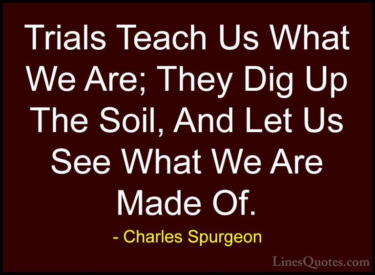 Charles Spurgeon Quotes (14) - Trials Teach Us What We Are; They ... - QuotesTrials Teach Us What We Are; They Dig Up The Soil, And Let Us See What We Are Made Of.