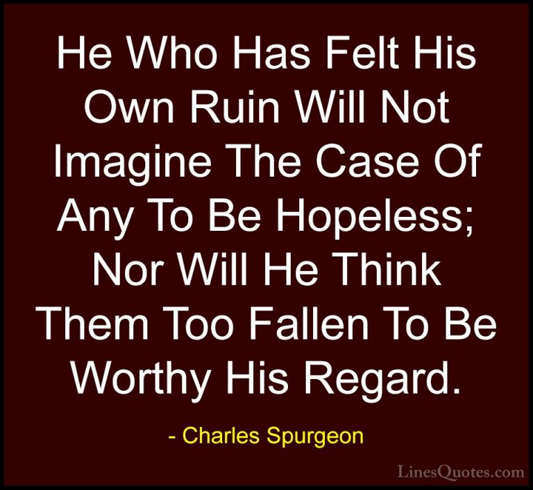 Charles Spurgeon Quotes (24) - He Who Has Felt His Own Ruin Will ... - QuotesHe Who Has Felt His Own Ruin Will Not Imagine The Case Of Any To Be Hopeless; Nor Will He Think Them Too Fallen To Be Worthy His Regard.