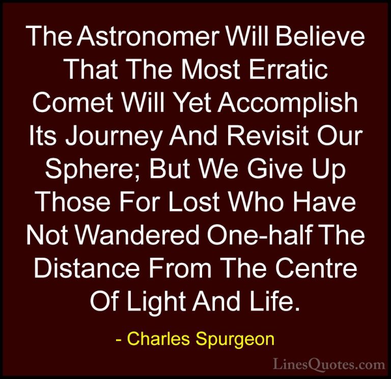 Charles Spurgeon Quotes (25) - The Astronomer Will Believe That T... - QuotesThe Astronomer Will Believe That The Most Erratic Comet Will Yet Accomplish Its Journey And Revisit Our Sphere; But We Give Up Those For Lost Who Have Not Wandered One-half The Distance From The Centre Of Light And Life.