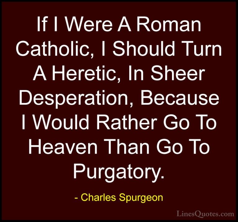 Charles Spurgeon Quotes (35) - If I Were A Roman Catholic, I Shou... - QuotesIf I Were A Roman Catholic, I Should Turn A Heretic, In Sheer Desperation, Because I Would Rather Go To Heaven Than Go To Purgatory.