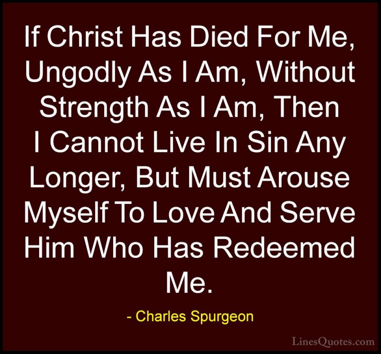 Charles Spurgeon Quotes (36) - If Christ Has Died For Me, Ungodly... - QuotesIf Christ Has Died For Me, Ungodly As I Am, Without Strength As I Am, Then I Cannot Live In Sin Any Longer, But Must Arouse Myself To Love And Serve Him Who Has Redeemed Me.