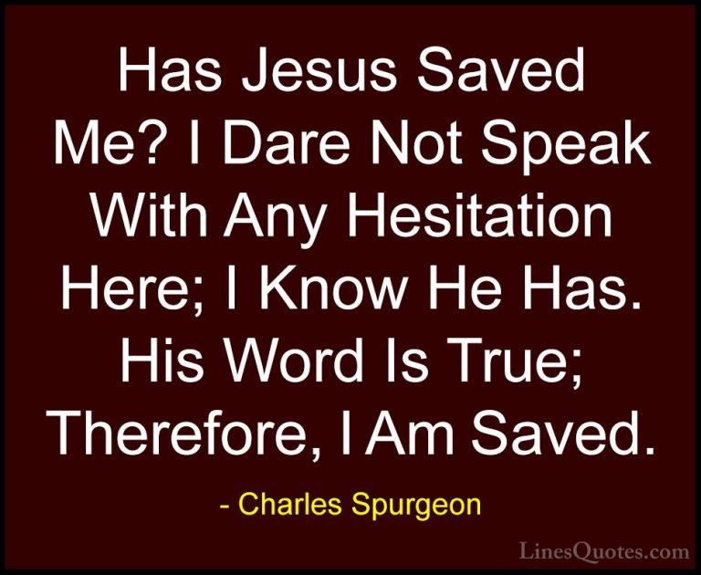 Charles Spurgeon Quotes (38) - Has Jesus Saved Me? I Dare Not Spe... - QuotesHas Jesus Saved Me? I Dare Not Speak With Any Hesitation Here; I Know He Has. His Word Is True; Therefore, I Am Saved.