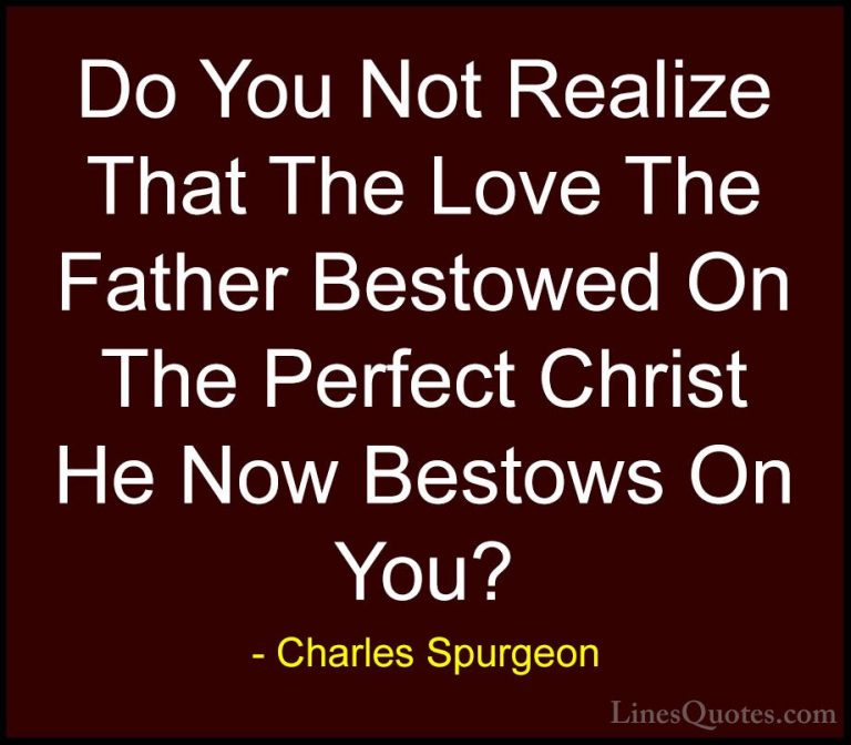 Charles Spurgeon Quotes (39) - Do You Not Realize That The Love T... - QuotesDo You Not Realize That The Love The Father Bestowed On The Perfect Christ He Now Bestows On You?