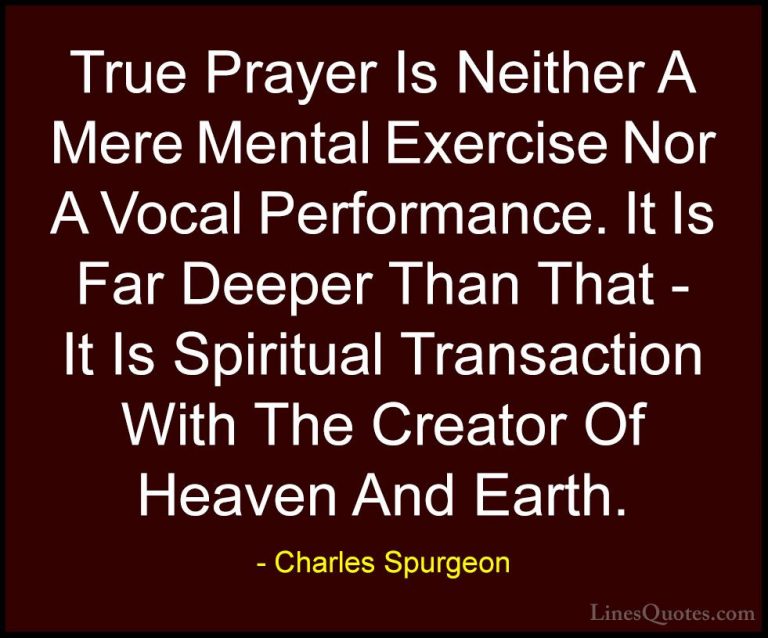 Charles Spurgeon Quotes (42) - True Prayer Is Neither A Mere Ment... - QuotesTrue Prayer Is Neither A Mere Mental Exercise Nor A Vocal Performance. It Is Far Deeper Than That - It Is Spiritual Transaction With The Creator Of Heaven And Earth.