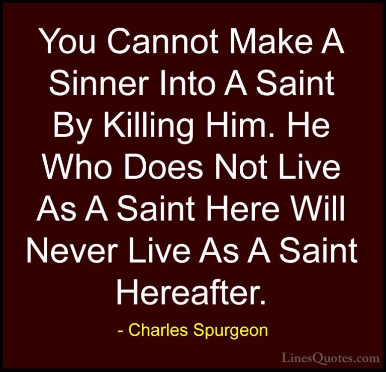 Charles Spurgeon Quotes (49) - You Cannot Make A Sinner Into A Sa... - QuotesYou Cannot Make A Sinner Into A Saint By Killing Him. He Who Does Not Live As A Saint Here Will Never Live As A Saint Hereafter.