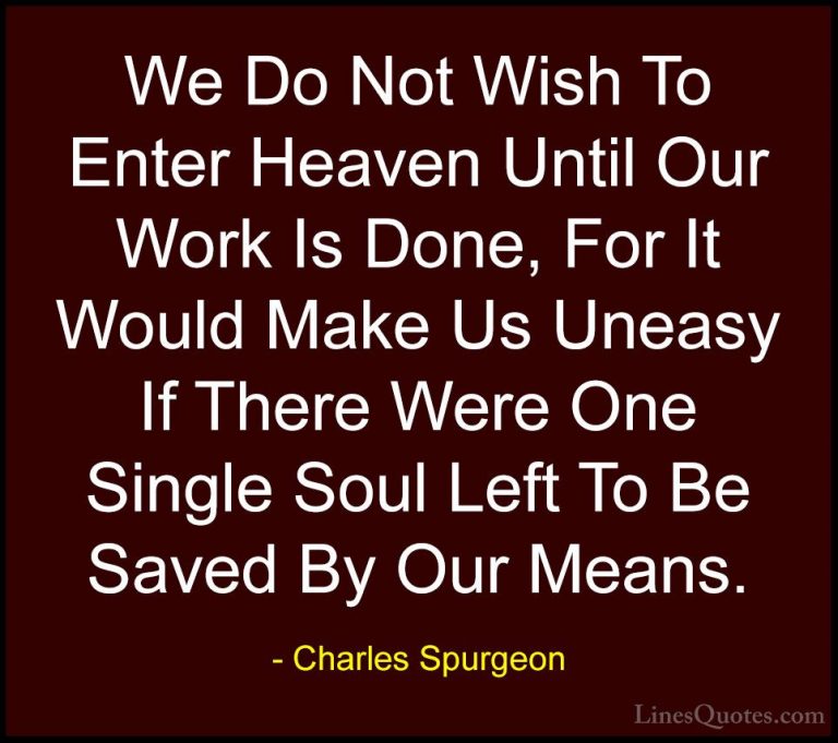 Charles Spurgeon Quotes (50) - We Do Not Wish To Enter Heaven Unt... - QuotesWe Do Not Wish To Enter Heaven Until Our Work Is Done, For It Would Make Us Uneasy If There Were One Single Soul Left To Be Saved By Our Means.