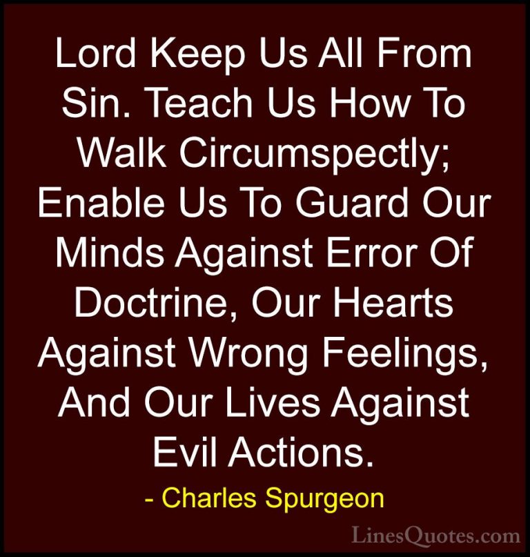 Charles Spurgeon Quotes (55) - Lord Keep Us All From Sin. Teach U... - QuotesLord Keep Us All From Sin. Teach Us How To Walk Circumspectly; Enable Us To Guard Our Minds Against Error Of Doctrine, Our Hearts Against Wrong Feelings, And Our Lives Against Evil Actions.