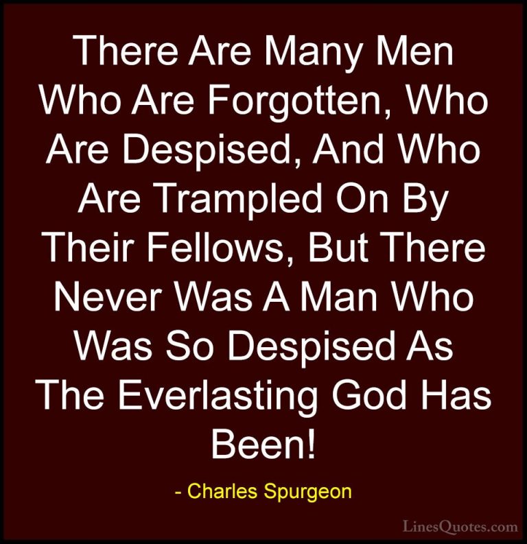 Charles Spurgeon Quotes (59) - There Are Many Men Who Are Forgott... - QuotesThere Are Many Men Who Are Forgotten, Who Are Despised, And Who Are Trampled On By Their Fellows, But There Never Was A Man Who Was So Despised As The Everlasting God Has Been!