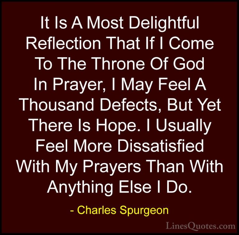 Charles Spurgeon Quotes (64) - It Is A Most Delightful Reflection... - QuotesIt Is A Most Delightful Reflection That If I Come To The Throne Of God In Prayer, I May Feel A Thousand Defects, But Yet There Is Hope. I Usually Feel More Dissatisfied With My Prayers Than With Anything Else I Do.