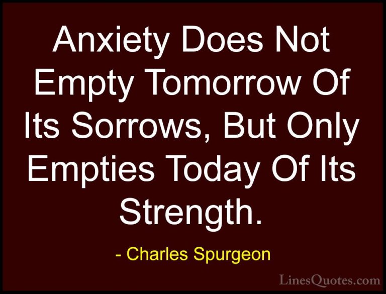 Charles Spurgeon Quotes (7) - Anxiety Does Not Empty Tomorrow Of ... - QuotesAnxiety Does Not Empty Tomorrow Of Its Sorrows, But Only Empties Today Of Its Strength.