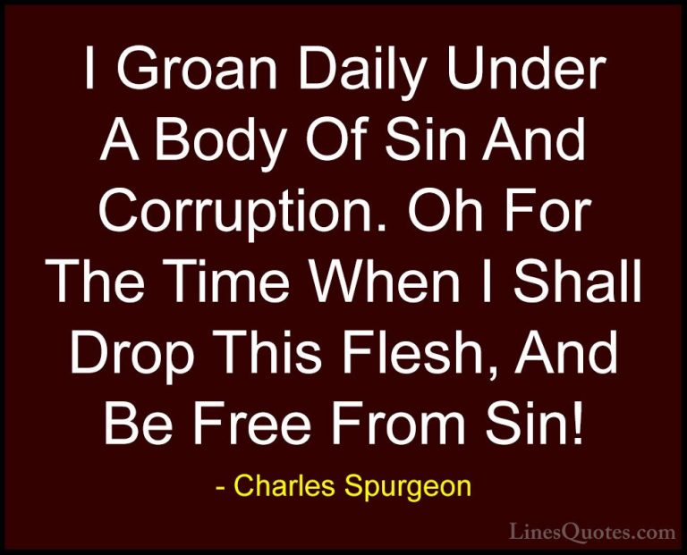 Charles Spurgeon Quotes (72) - I Groan Daily Under A Body Of Sin ... - QuotesI Groan Daily Under A Body Of Sin And Corruption. Oh For The Time When I Shall Drop This Flesh, And Be Free From Sin!