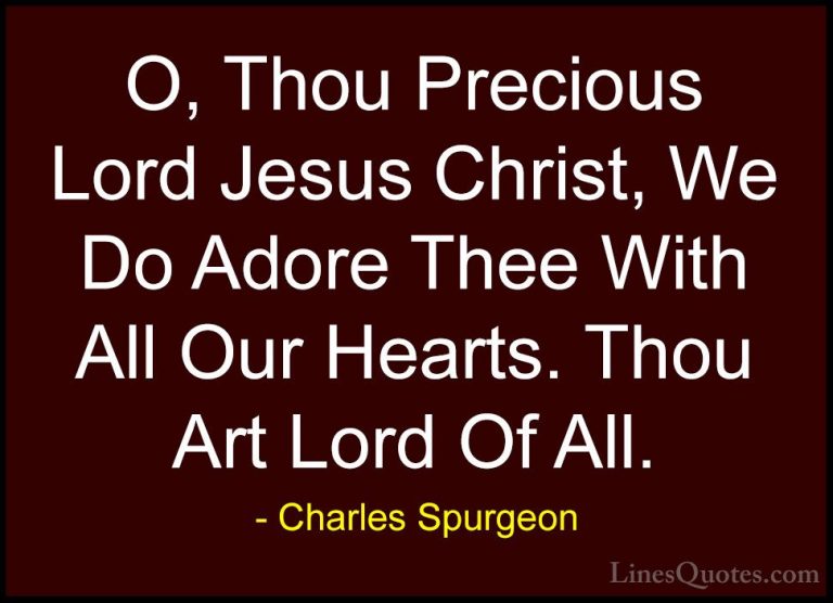 Charles Spurgeon Quotes (78) - O, Thou Precious Lord Jesus Christ... - QuotesO, Thou Precious Lord Jesus Christ, We Do Adore Thee With All Our Hearts. Thou Art Lord Of All.