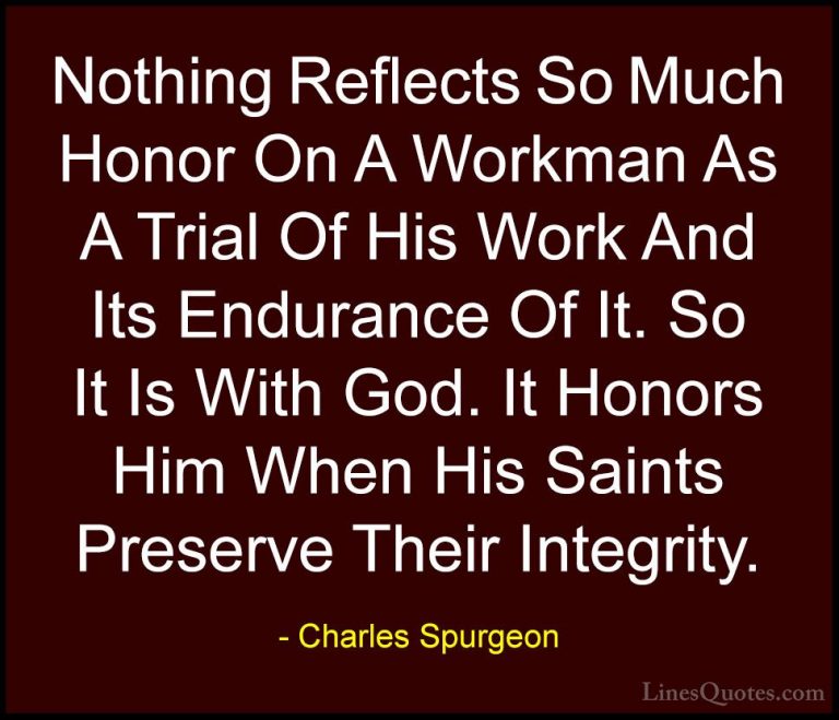 Charles Spurgeon Quotes (79) - Nothing Reflects So Much Honor On ... - QuotesNothing Reflects So Much Honor On A Workman As A Trial Of His Work And Its Endurance Of It. So It Is With God. It Honors Him When His Saints Preserve Their Integrity.