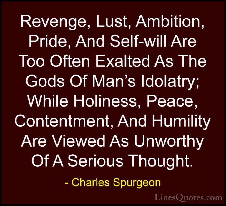 Charles Spurgeon Quotes (8) - Revenge, Lust, Ambition, Pride, And... - QuotesRevenge, Lust, Ambition, Pride, And Self-will Are Too Often Exalted As The Gods Of Man's Idolatry; While Holiness, Peace, Contentment, And Humility Are Viewed As Unworthy Of A Serious Thought.