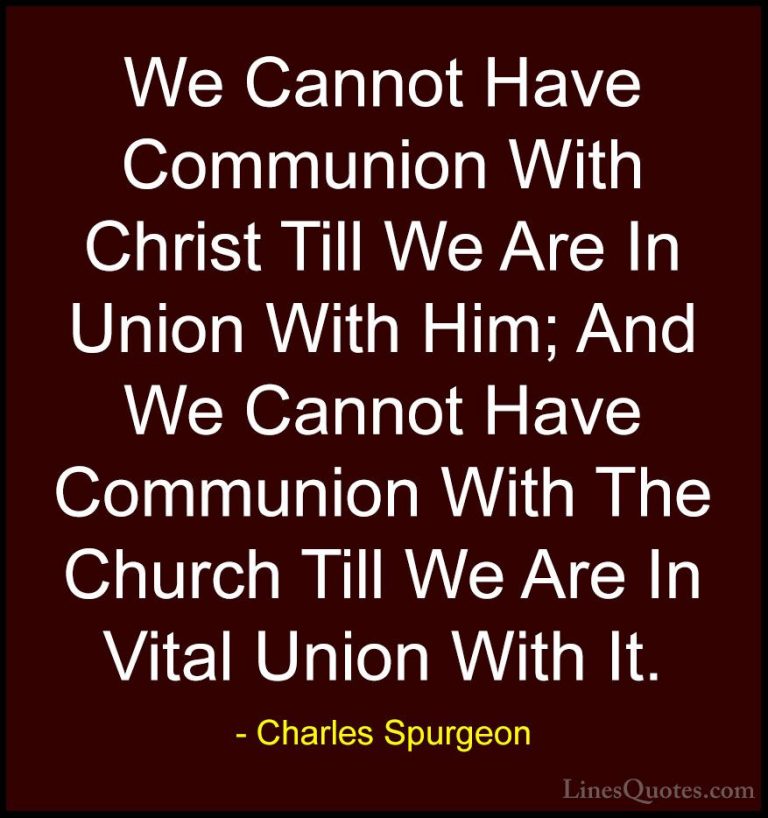 Charles Spurgeon Quotes (81) - We Cannot Have Communion With Chri... - QuotesWe Cannot Have Communion With Christ Till We Are In Union With Him; And We Cannot Have Communion With The Church Till We Are In Vital Union With It.